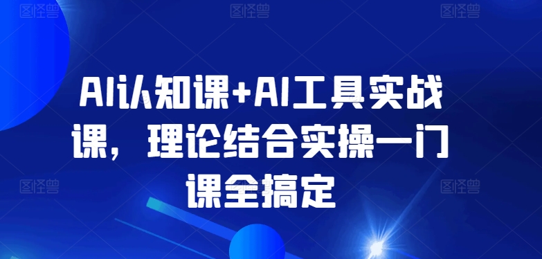 AI认知课+AI工具实战课，理论结合实操一门课全搞定-启航188资源站