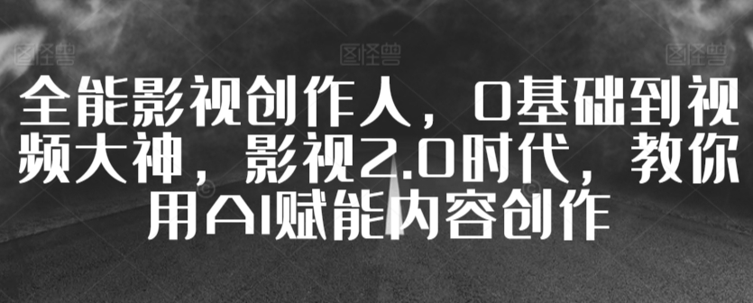 全能影视创作人，0基础到视频大神，影视2.0时代，教你用AI赋能内容创作-启航188资源站