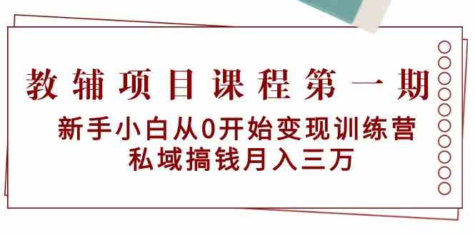 教辅项目课程第一期：新手小白从0开始变现训练营 私域搞钱月入三万-启航188资源站