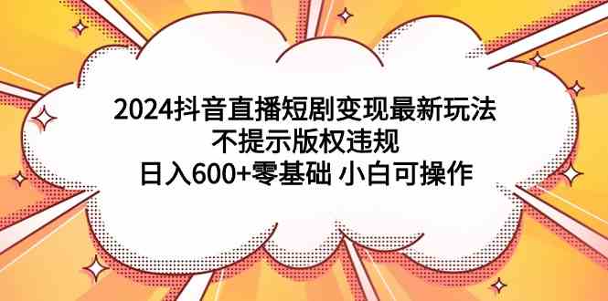 （9305期）2024抖音直播短剧变现最新玩法，不提示版权违规 日入600+零基础 小白可操作-启航188资源站