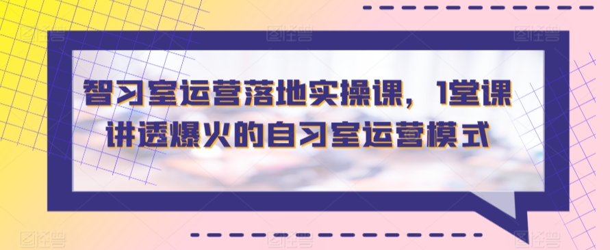 智习室运营落地实操课，1堂课讲透爆火的自习室运营模式-启航188资源站