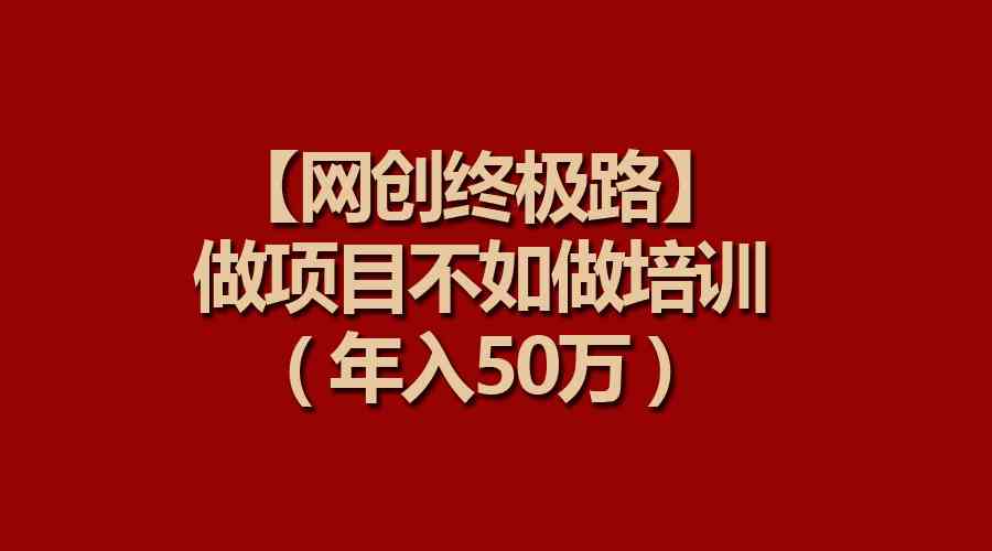 （9550期）【网创终极路】做项目不如做项目培训，年入50万-启航188资源站