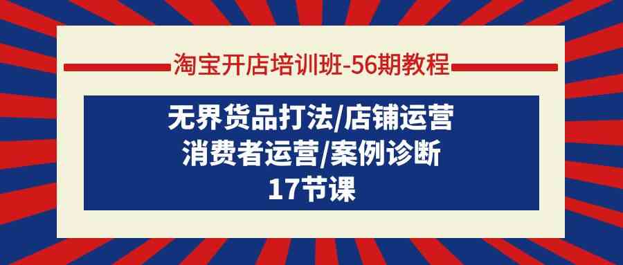 淘宝开店培训班56期教程：无界货品打法/店铺运营/消费者运营/案例诊断-启航188资源站