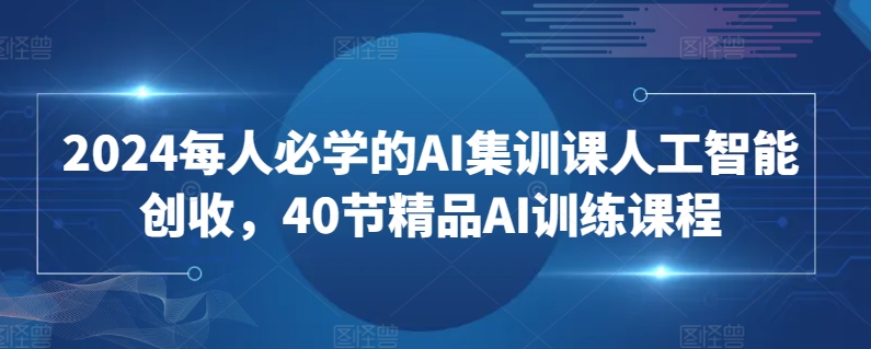 2024每人必学的AI集训课人工智能创收，40节精品AI训练课程-启航188资源站