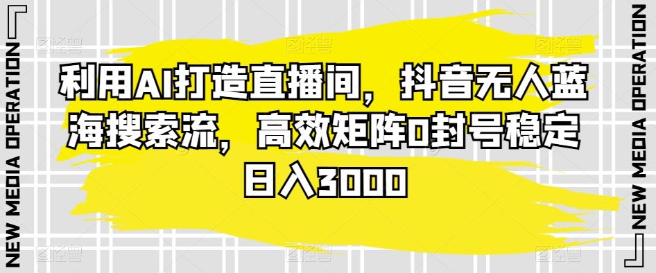 利用AI打造直播间，抖音无人蓝海搜索流，高效矩阵0封号稳定日入3000-启航188资源站