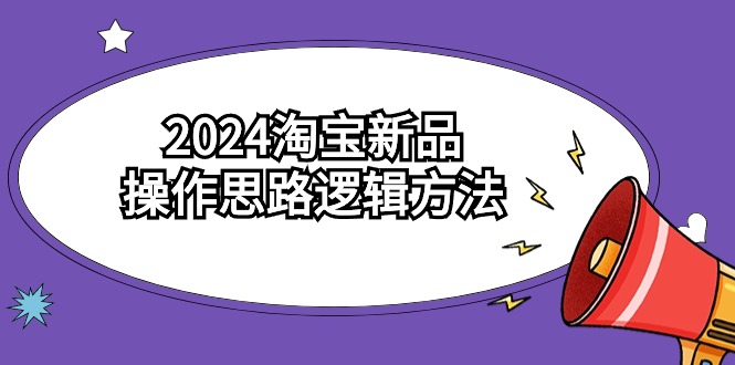 2024淘宝新品操作思路逻辑方法（6节视频课）-启航188资源站