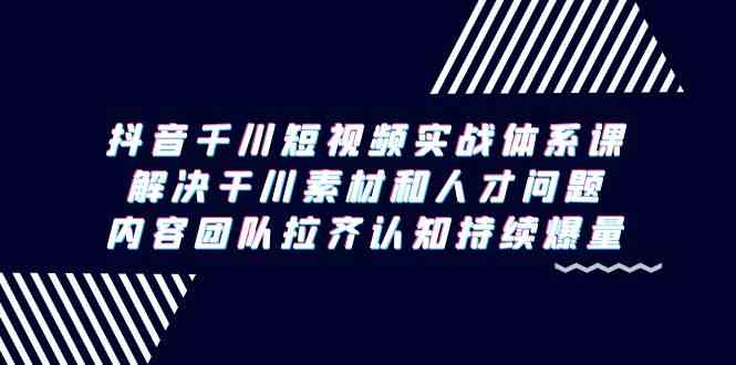 （9173期）抖音千川短视频实战体系课，解决干川素材和人才问题，内容团队拉齐认知…-启航188资源站