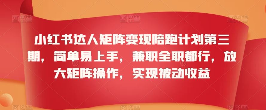 小红书达人矩阵变现陪跑计划第三期，简单易上手，兼职全职都行，放大矩阵操作，实现被动收益-启航188资源站