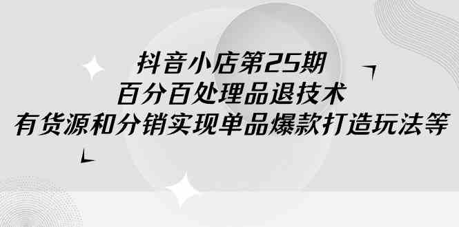 （9255期）抖音小店-第25期，百分百处理品退技术，有货源和分销实现单品爆款打造玩法-启航188资源站