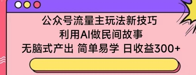 公众号流量主玩法新技巧，利用AI做民间故事 ，无脑式产出，简单易学，日收益300+-启航188资源站