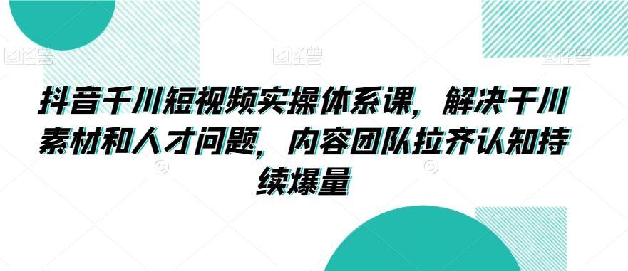 抖音千川短视频实操体系课，解决干川素材和人才问题，内容团队拉齐认知持续爆量-启航188资源站