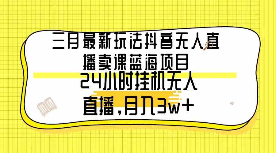 （9229期）三月最新玩法抖音无人直播卖课蓝海项目，24小时无人直播，月入3w+-启航188资源站