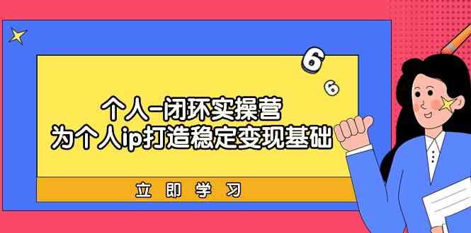 个人闭环实操营：个人ip打造稳定变现基础，带你落地个人的商业变现课-启航188资源站