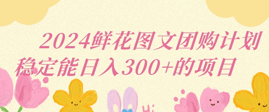 2024鲜花图文团购计划小白能稳定每日收入三位数的项目-启航188资源站