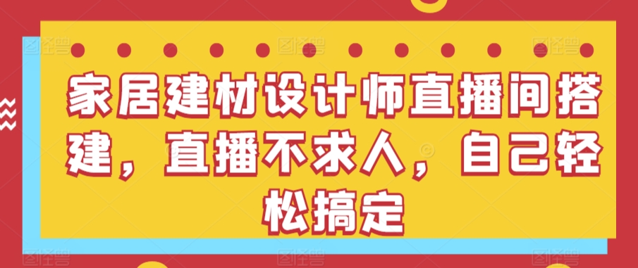 家居建材设计师直播间搭建，直播不求人，自己轻松搞定-启航188资源站