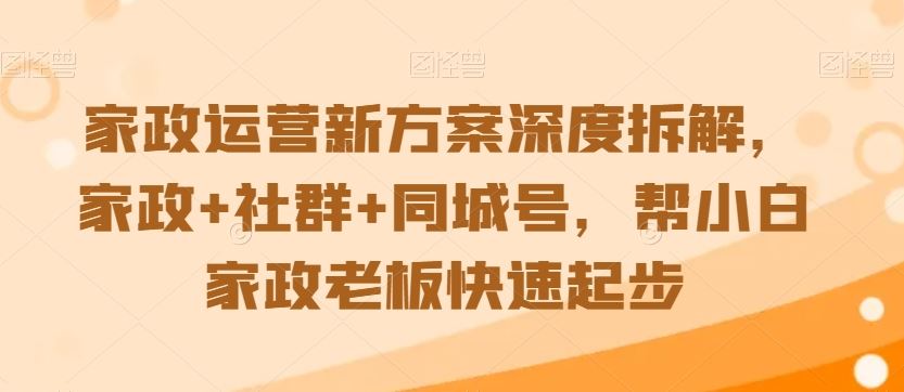 家政运营新方案深度拆解，家政+社群+同城号，帮小白家政老板快速起步-启航188资源站