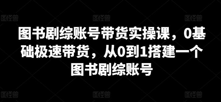 图书剧综账号带货实操课，0基础极速带货，从0到1搭建一个图书剧综账号-启航188资源站