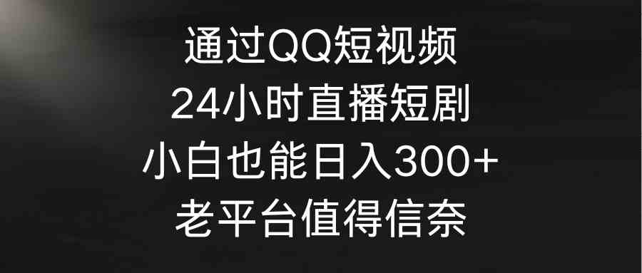 （9469期）通过QQ短视频、24小时直播短剧，小白也能日入300+，老平台值得信奈-启航188资源站