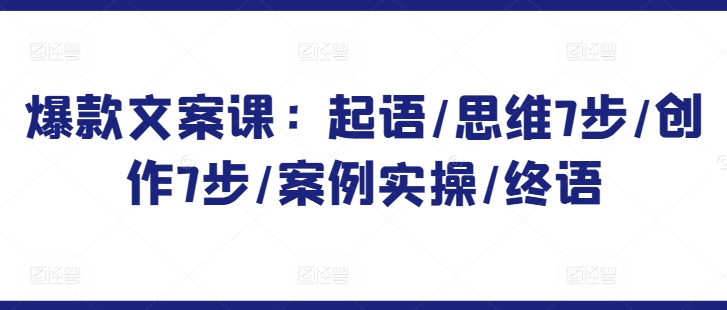 爆款文案课：起语/思维7步/创作7步/案例实操/终语-启航188资源站