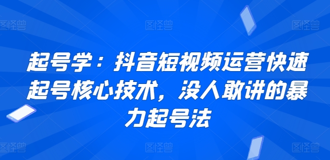 起号学：抖音短视频运营快速起号核心技术，没人敢讲的暴力起号法-启航188资源站