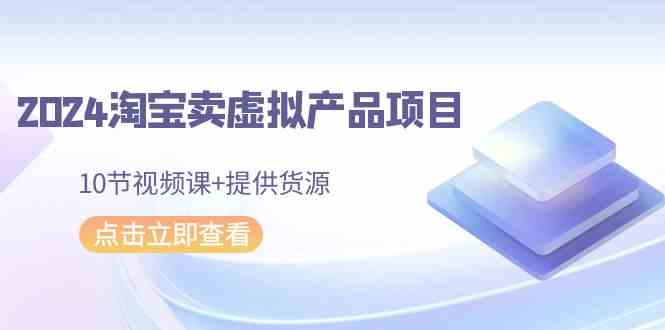 2024淘宝卖虚拟产品项目，10节视频课+提供货源-启航188资源站