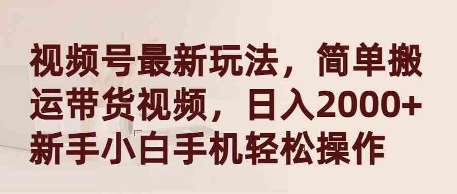 （9486期）视频号最新玩法，简单搬运带货视频，日入2000+，新手小白手机轻松操作-启航188资源站