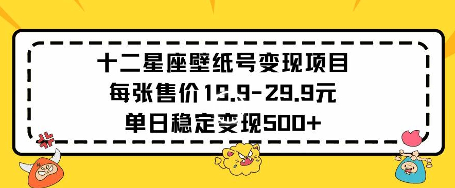 十二星座壁纸号变现项目每张售价19元单日稳定变现500+以上-启航188资源站