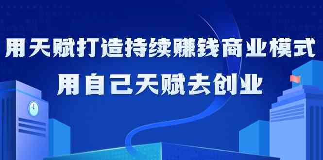 如何利用天赋打造持续赚钱商业模式，用自己天赋去创业（21节课）-启航188资源站