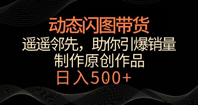 动态闪图带货，遥遥领先，冷门玩法，助你轻松引爆销量，日赚500+【揭秘】-启航188资源站