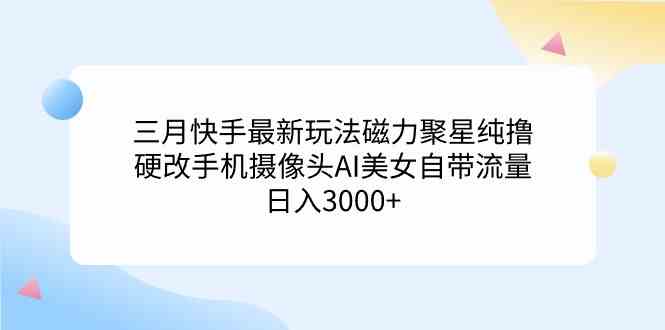 （9247期）三月快手最新玩法磁力聚星纯撸，硬改手机摄像头AI美女自带流量日入3000+…-启航188资源站