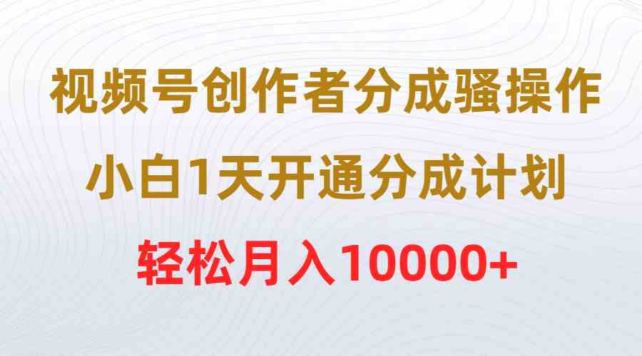 （9656期）视频号创作者分成骚操作，小白1天开通分成计划，轻松月入10000+-启航188资源站