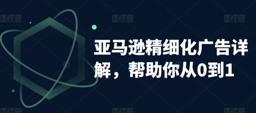 亚马逊精细化广告详解，帮助你从0到1，自动广告权重解读、手动广告打法详解-启航188资源站