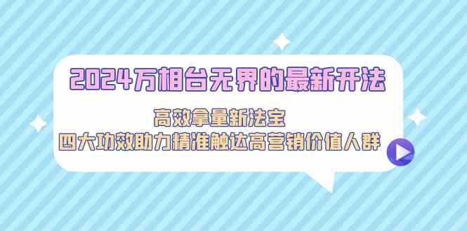 （9192期）2024万相台无界的最新开法，高效拿量新法宝，四大功效助力精准触达高营…-启航188资源站