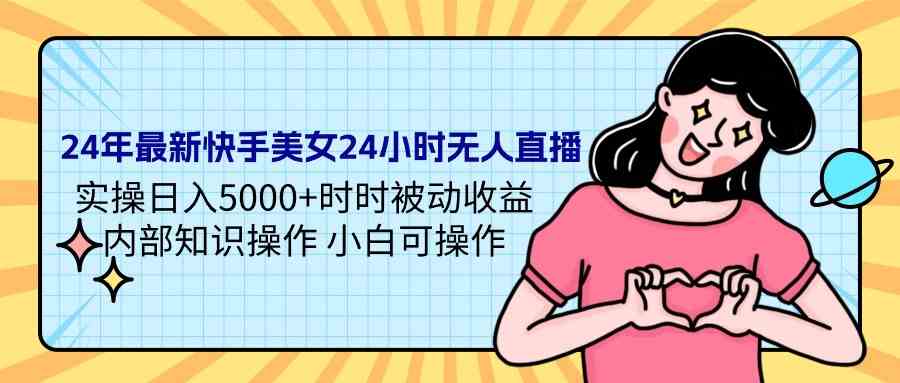 （9480期）24年最新快手美女24小时无人直播 实操日入5000+时时被动收益 内部知识操…-启航188资源站