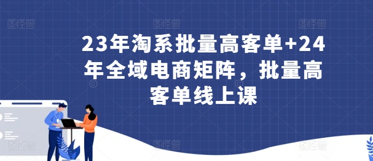 23年淘系批量高客单+24年全域电商矩阵，批量高客单线上课-启航188资源站