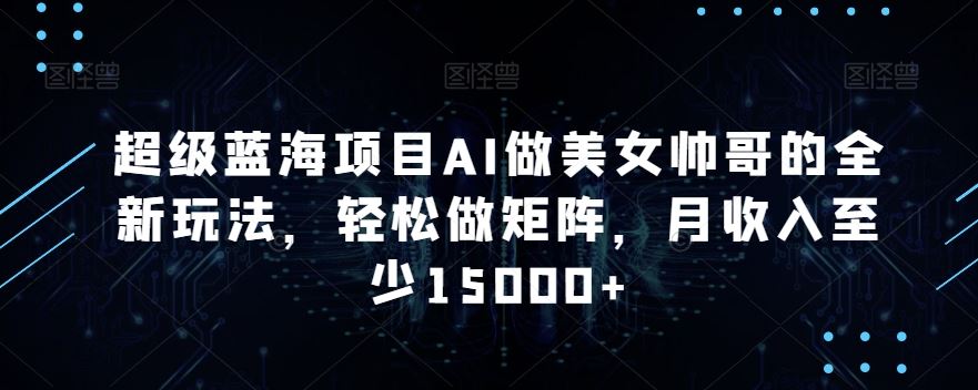 蓝海项目AI做美女帅哥的全新玩法，轻松做矩阵，月收入至少15000+-启航188资源站