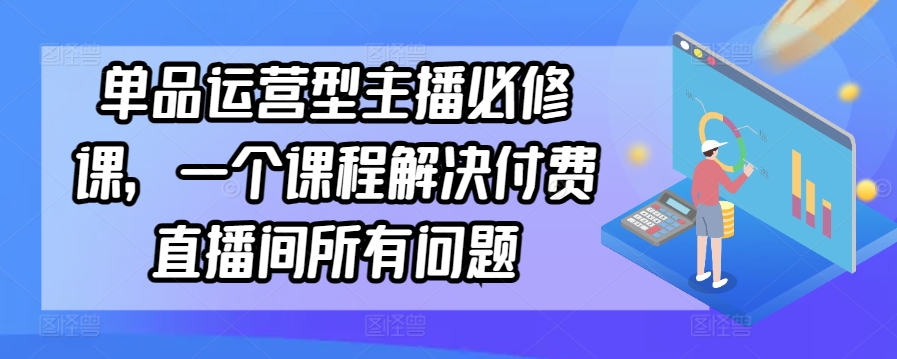 单品运营型主播必修课，一个课程解决付费直播间所有问题-启航188资源站