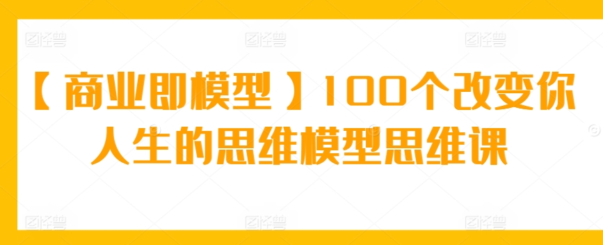 【商业即模型】100个改变你人生的思维模型思维课-启航188资源站