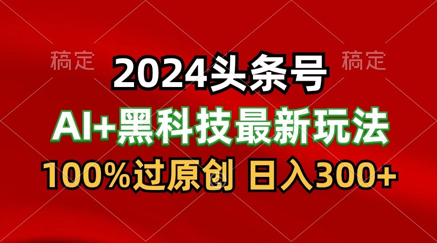 2024最新AI头条+黑科技猛撸收益，100%过原创，三天必起号，每天5分钟，月入1W+-启航188资源站