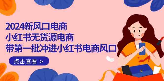 （10129期）2024新风口电商，小红书无货源电商，带第一批冲进小红书电商风口（18节）-启航188资源站