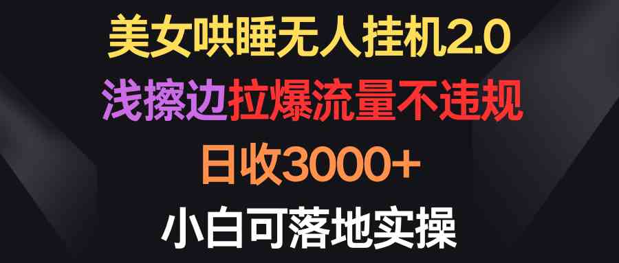 （9905期）美女哄睡无人挂机2.0，浅擦边拉爆流量不违规，日收3000+，小白可落地实操-启航188资源站