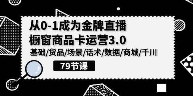 （9927期）0-1成为金牌直播-橱窗商品卡运营3.0，基础/货品/场景/话术/数据/商城/千川-启航188资源站