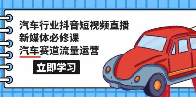 汽车行业抖音短视频直播新媒体必修课，汽车赛道流量运营（118节课）-启航188资源站