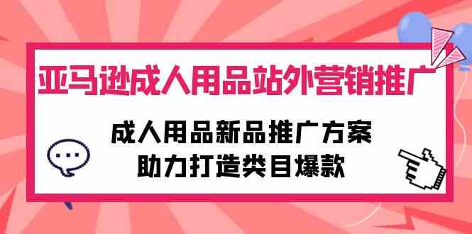 （10108期）亚马逊成人用品站外营销推广，成人用品新品推广方案，助力打造类目爆款-启航188资源站