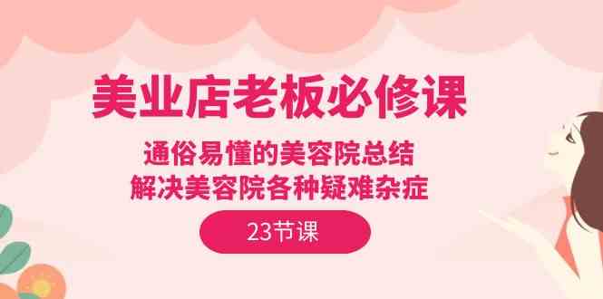 （9986期）美业店老板必修课：通俗易懂的美容院总结，解决美容院各种疑难杂症（23节）-启航188资源站