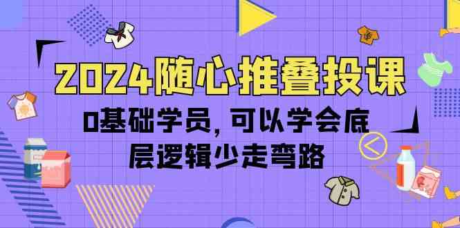 2024随心推叠投课，0基础学员，可以学会底层逻辑少走弯路（14节）-启航188资源站