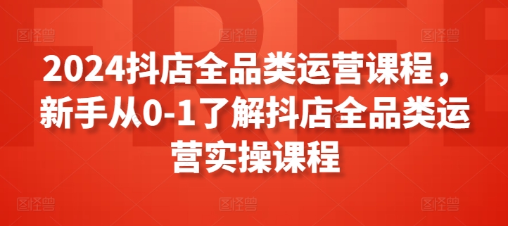 2024抖店全品类运营课程，新手从0-1了解抖店全品类运营实操课程-启航188资源站