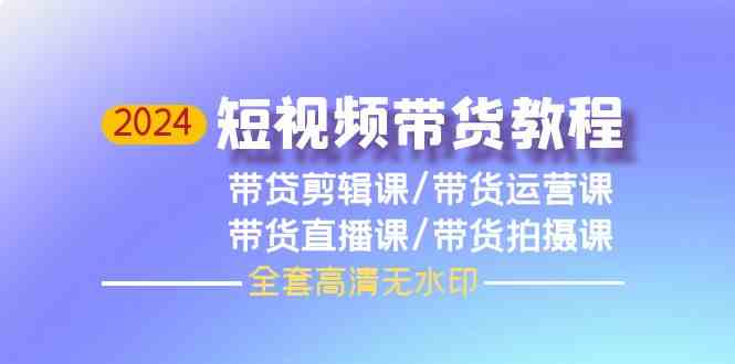 （9929期）2024短视频带货教程，剪辑课+运营课+直播课+拍摄课（全套高清无水印）-启航188资源站