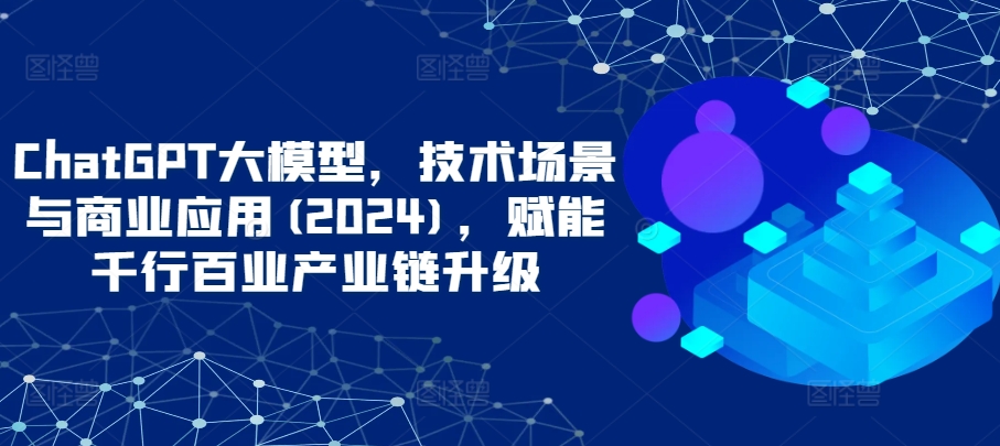 ChatGPT大模型，技术场景与商业应用(2024)，赋能千行百业产业链升级-启航188资源站