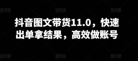 抖音图文带货11.0，快速出单拿结果，高效做账号-启航188资源站